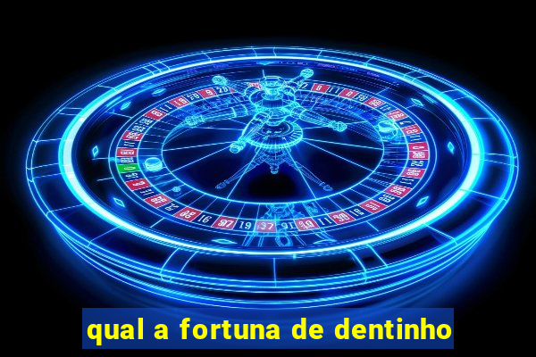 qual a fortuna de dentinho